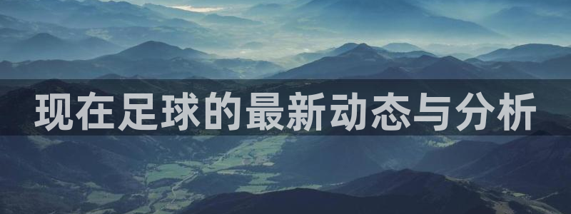 现在足球的最新动态与分析